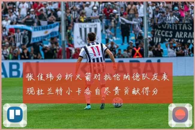 张佳玮分析火箭对抗伦纳德队友表现杜兰特小卡各自尽责贡献得分