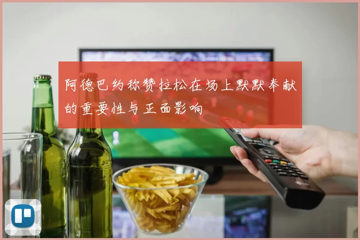 阿德巴约称赞拉松在场上默默奉献的重要性与正面影响