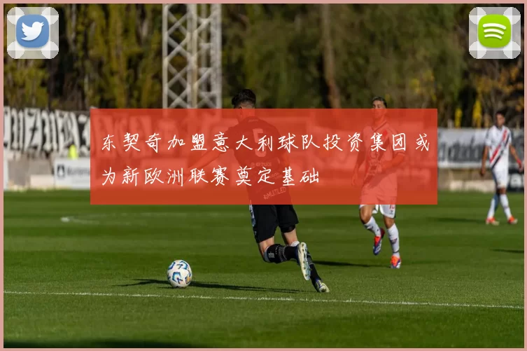 东契奇加盟意大利球队投资集团或为新欧洲联赛奠定基础