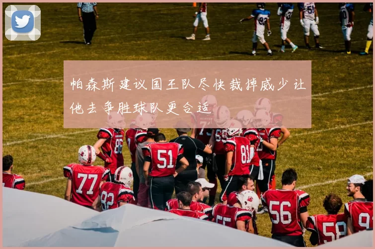 帕森斯建议国王队尽快裁掉威少让他去争胜球队更合适