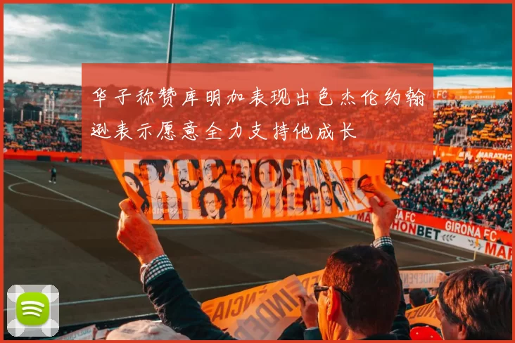 华子称赞库明加表现出色杰伦约翰逊表示愿意全力支持他成长