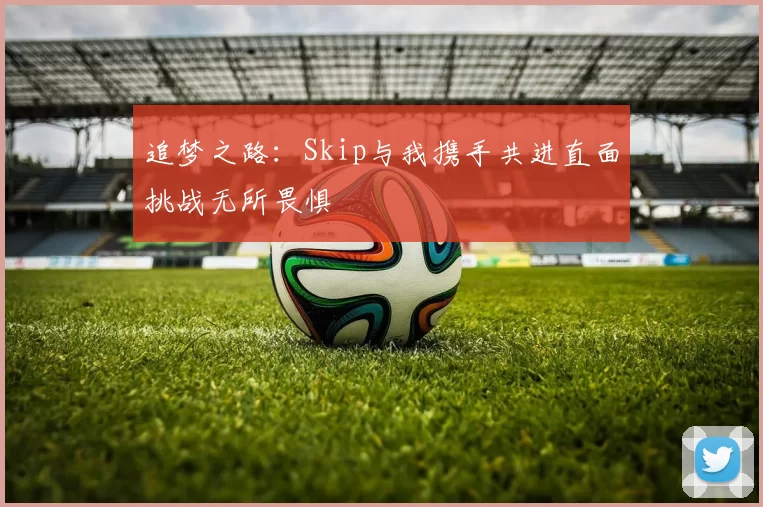 追梦之路：Skip与我携手共进直面挑战无所畏惧