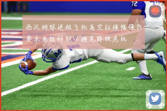 西汉姆球迷租飞机高空拉横幅强烈要求老板辞职以避免降级危机