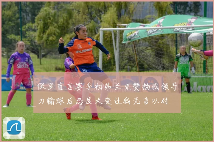 保罗直言赛季初弗兰克赞扬我领导力输球后态度大变让我无言以对