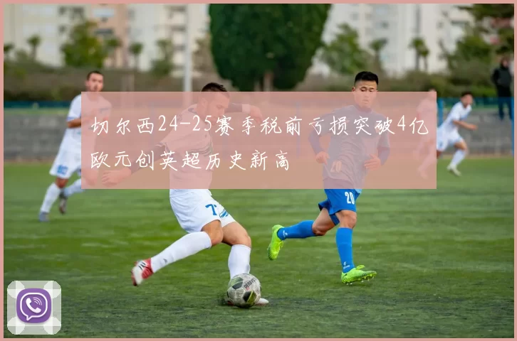 切尔西24-25赛季税前亏损突破4亿欧元创英超历史新高