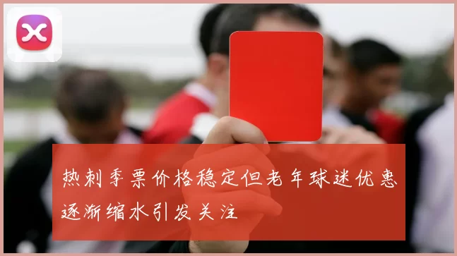 热刺季票价格稳定但老年球迷优惠逐渐缩水引发关注