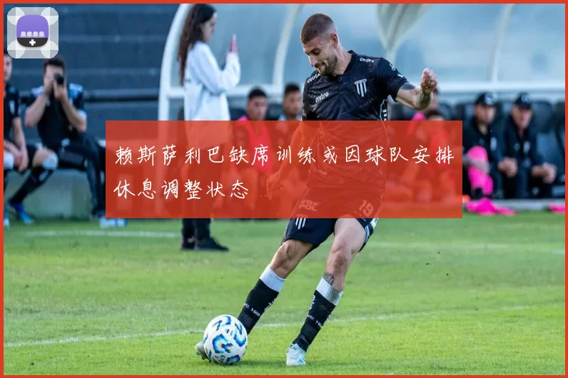 赖斯萨利巴缺席训练或因球队安排休息调整状态