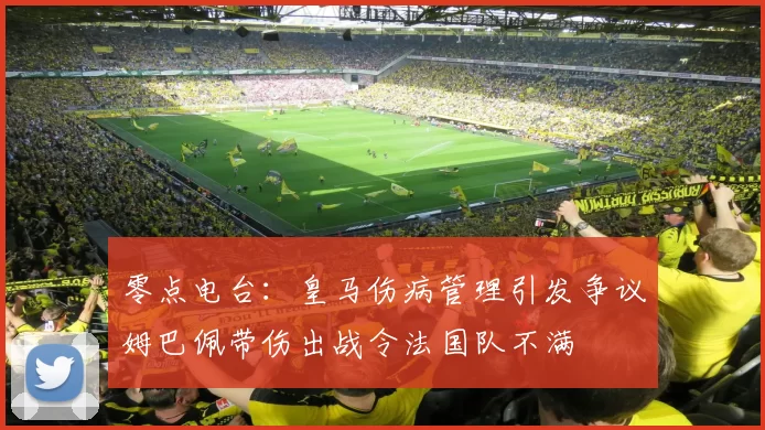 零点电台：皇马伤病管理引发争议姆巴佩带伤出战令法国队不满