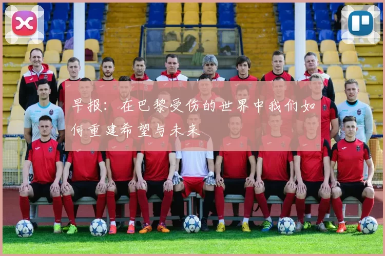 早报：在巴黎受伤的世界中我们如何重建希望与未来