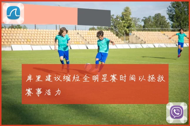 库里建议缩短全明星赛时间以拯救赛事活力
