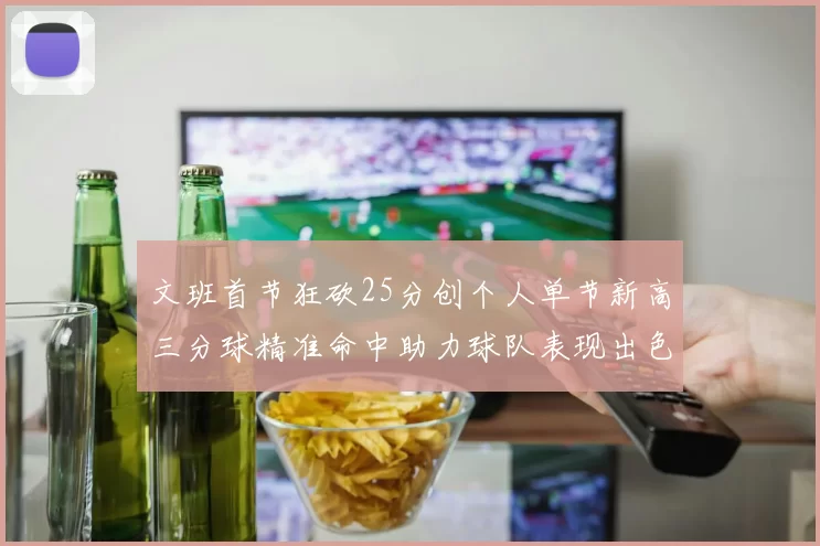 文班首节狂砍25分创个人单节新高三分球精准命中助力球队表现出色