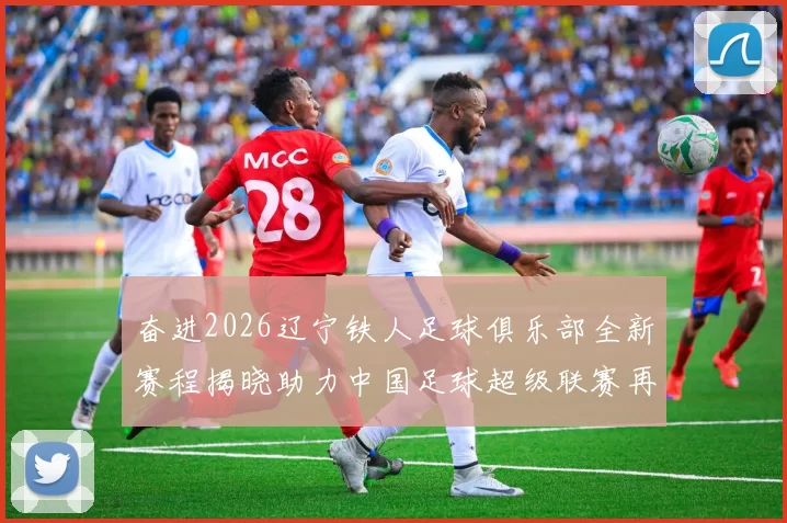 奋进2026辽宁铁人足球俱乐部全新赛程揭晓助力中国足球超级联赛再创辉煌