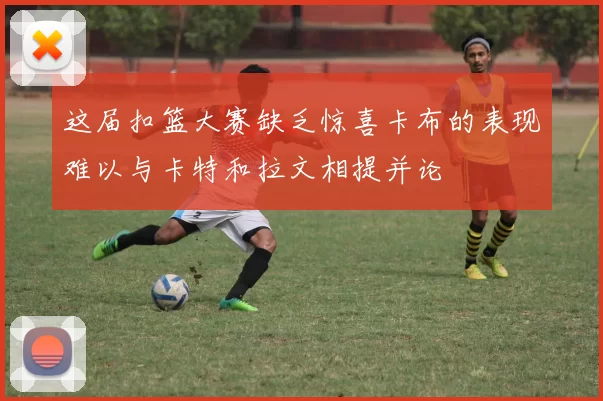 这届扣篮大赛缺乏惊喜卡布的表现难以与卡特和拉文相提并论