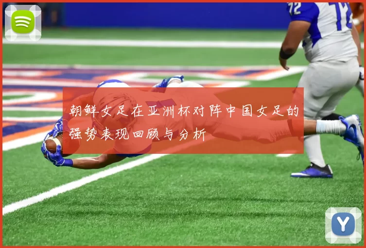 朝鲜女足在亚洲杯对阵中国女足的强势表现回顾与分析