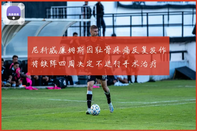 尼科威廉姆斯因耻骨疼痛反复发作将缺阵四周决定不进行手术治疗