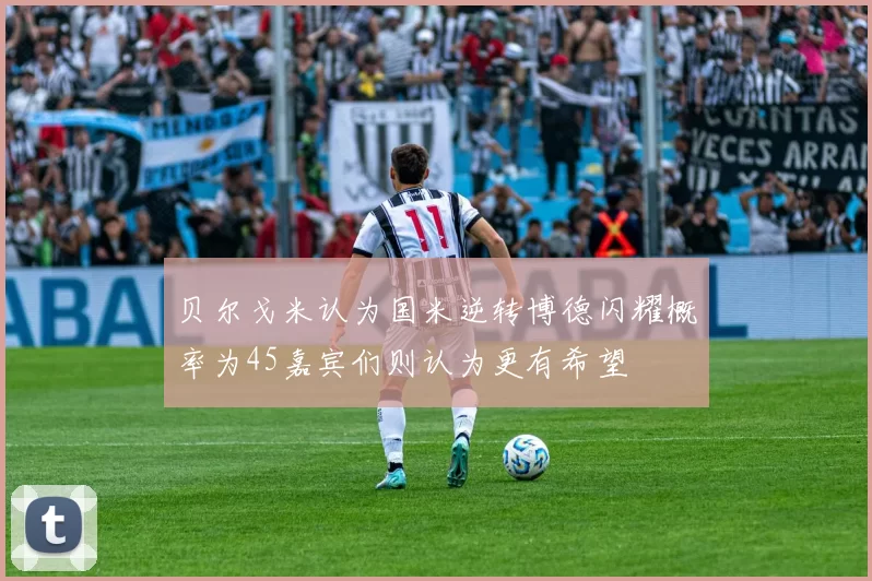 贝尔戈米认为国米逆转博德闪耀概率为45嘉宾们则认为更有希望