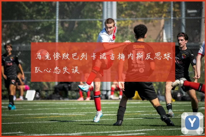 马竞惨败巴列卡诺吉梅内斯反思球队心态失误